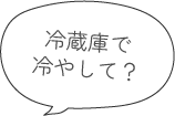 冷蔵庫で冷やして？