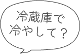 冷蔵庫で冷やして？